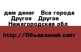 дам денег - Все города Другое » Другое   . Нижегородская обл.